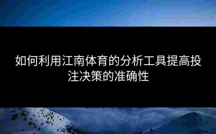 如何利用江南体育的分析工具提高投注决策的准确性
