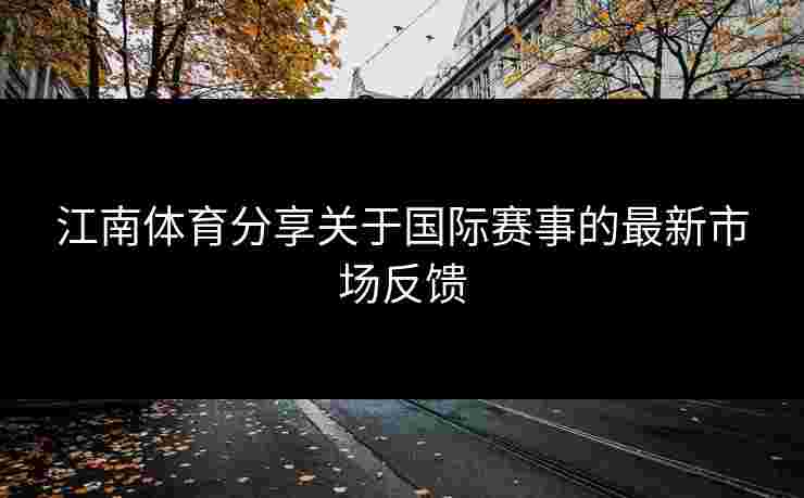 江南体育分享关于国际赛事的最新市场反馈