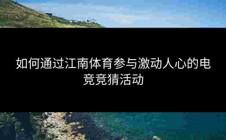 如何通过江南体育参与激动人心的电竞竞猜活动