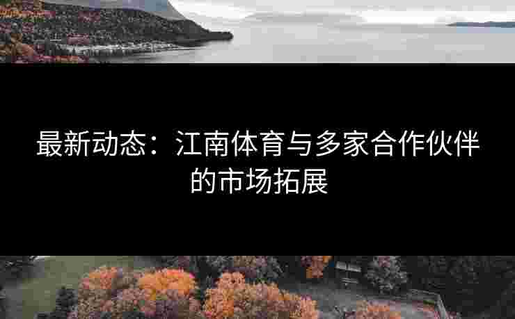 最新动态：江南体育与多家合作伙伴的市场拓展