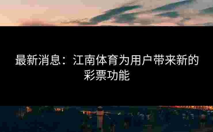 最新消息：江南体育为用户带来新的彩票功能