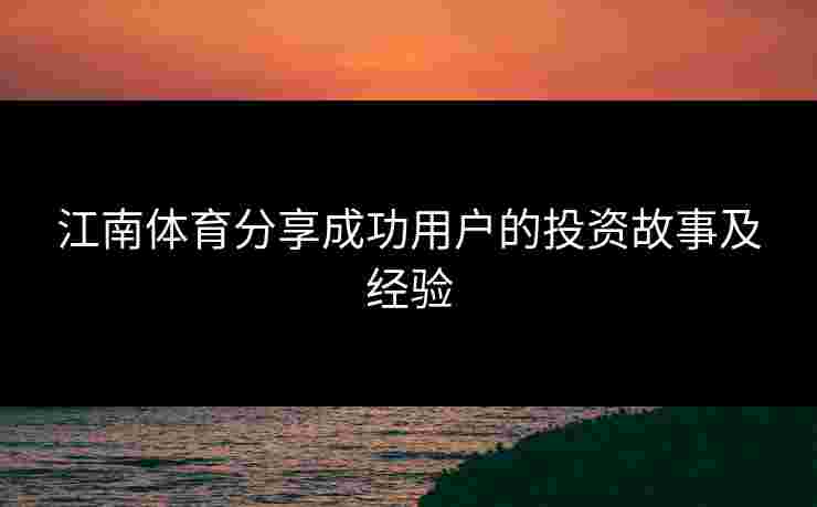 江南体育分享成功用户的投资故事及经验