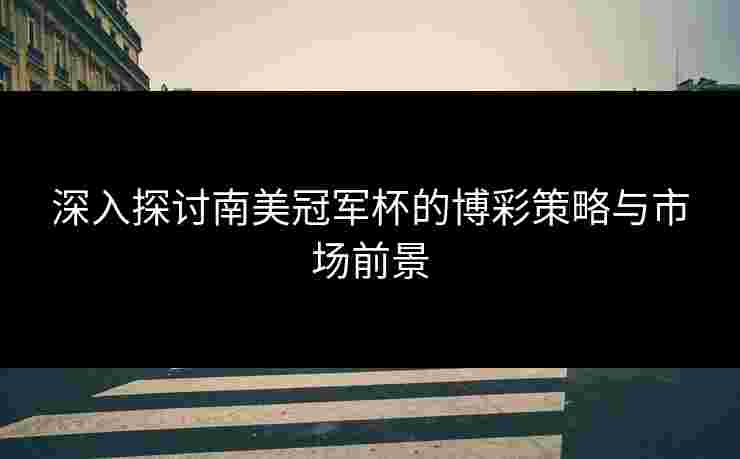 深入探讨南美冠军杯的博彩策略与市场前景