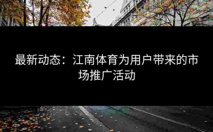 最新动态：江南体育为用户带来的市场推广活动