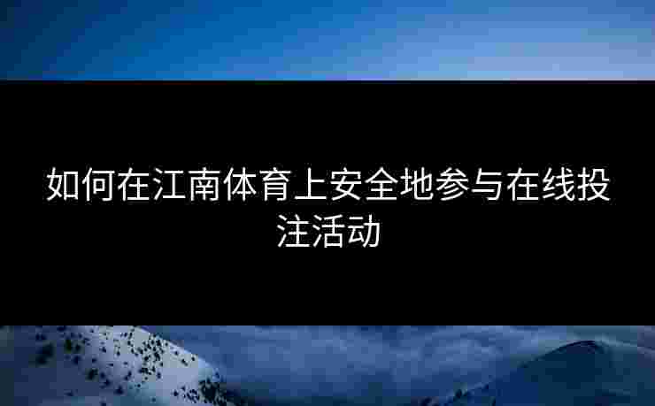 如何在江南体育上安全地参与在线投注活动