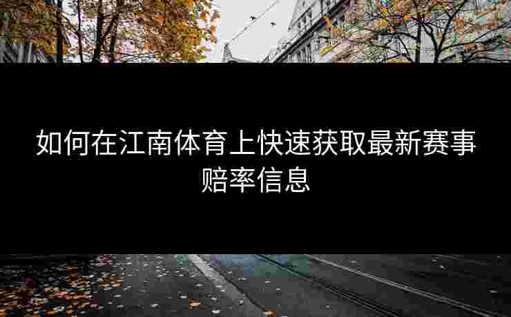 如何在江南体育上快速获取最新赛事赔率信息