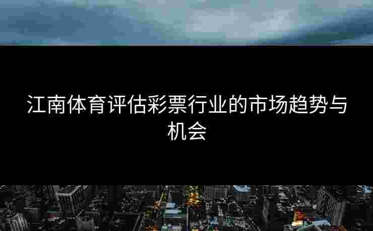 江南体育评估彩票行业的市场趋势与机会