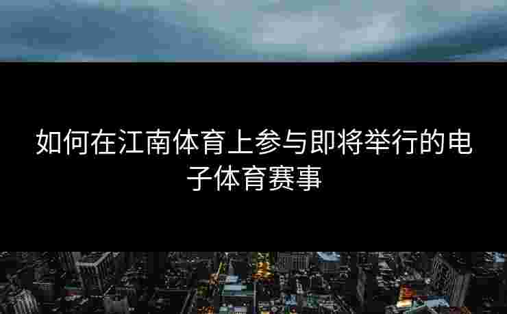 如何在江南体育上参与即将举行的电子体育赛事