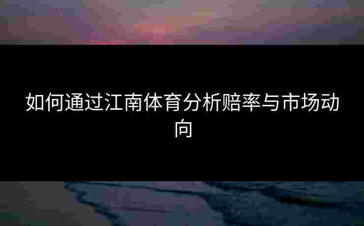 如何通过江南体育分析赔率与市场动向