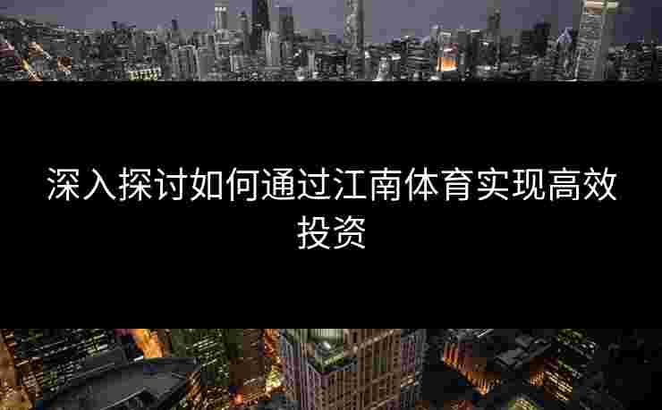 深入探讨如何通过江南体育实现高效投资