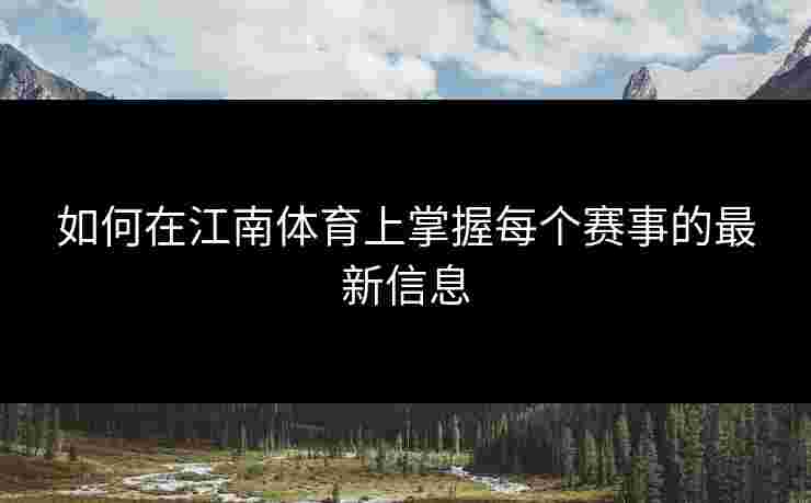 如何在江南体育上掌握每个赛事的最新信息