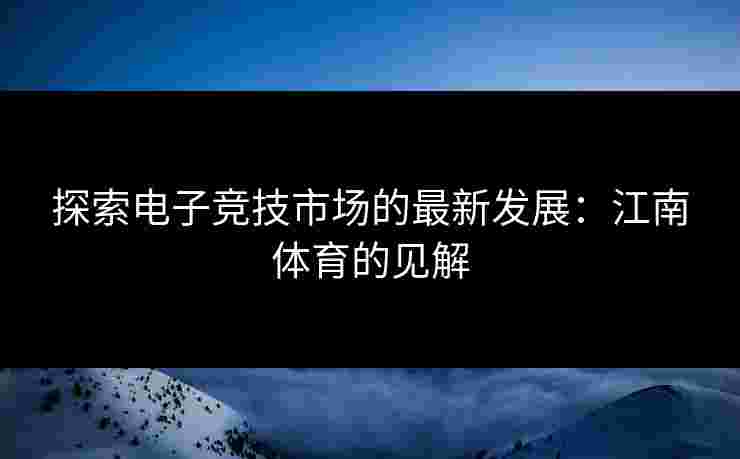 探索电子竞技市场的最新发展：江南体育的见解