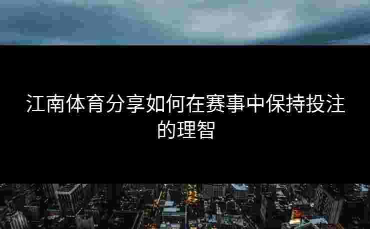 江南体育分享如何在赛事中保持投注的理智