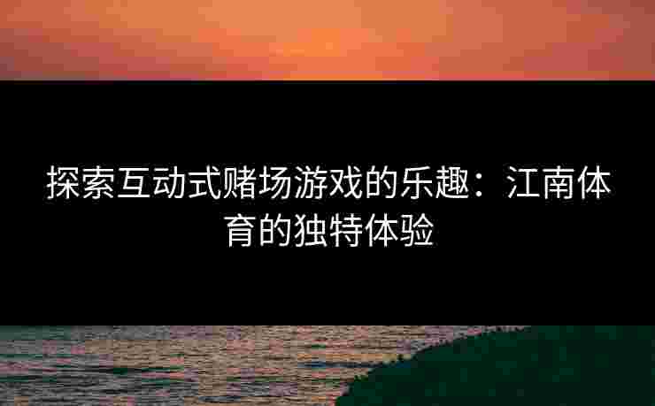 探索互动式赌场游戏的乐趣：江南体育的独特体验