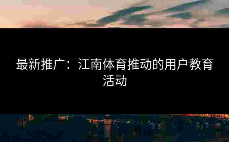 最新推广:江南体育推动的用户教育活动