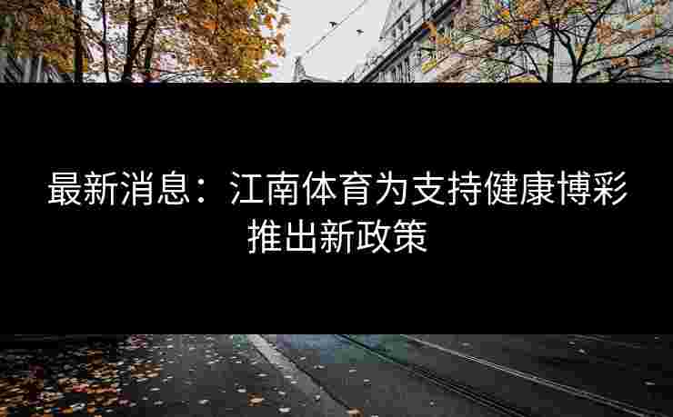 最新消息：江南体育为支持健康博彩推出新政策