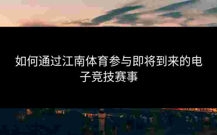 如何通过江南体育参与即将到来的电子竞技赛事