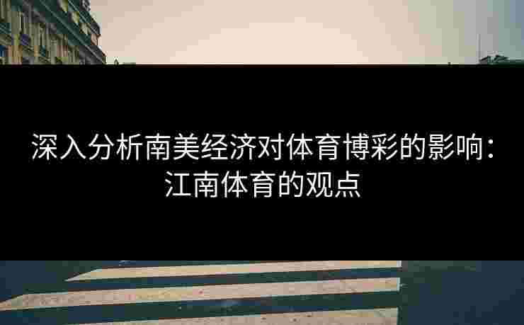 深入分析南美经济对体育博彩的影响：江南体育的观点
