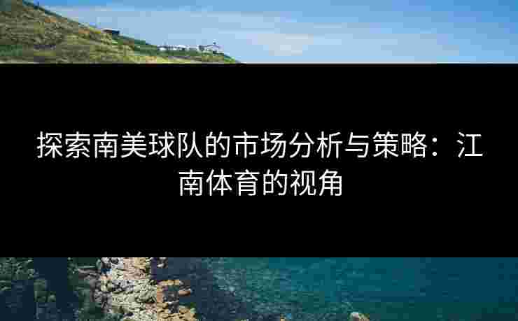 探索南美球队的市场分析与策略:江南体育的视角 探索南美球队的市场分析与策略:江南体育的视角