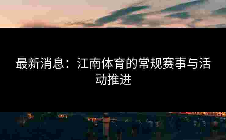 最新消息:江南体育的常规赛事与活动推进 最新消息:江南体育的常规赛事与活动推进