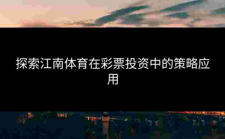 探索江南体育在彩票投资中的策略应用 探索江南体育在彩票投资中的策略应用