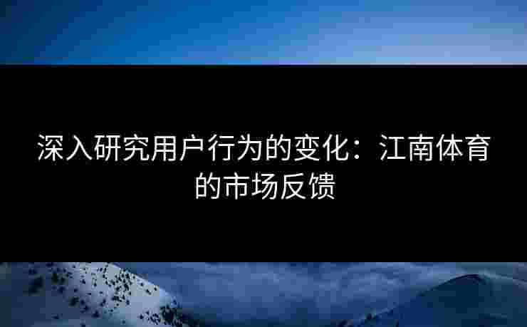 深入研究用户行为的变化：江南体育的市场反馈