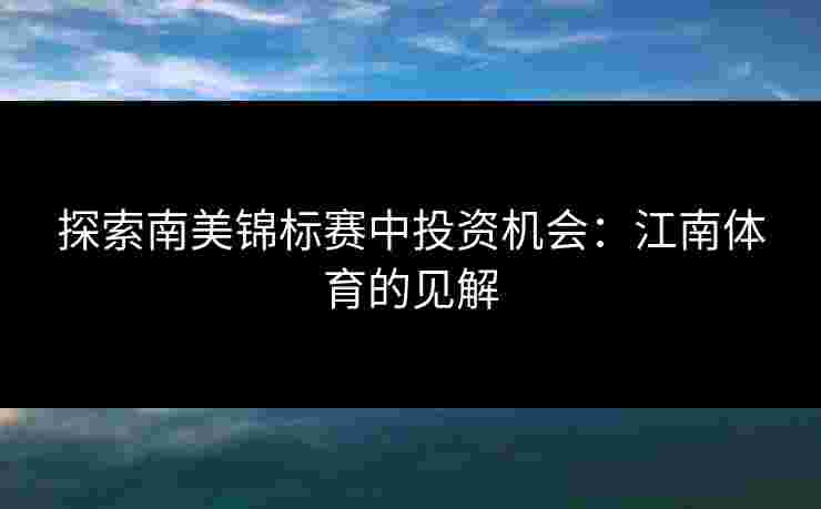 探索南美锦标赛中投资机会:江南体育的见解 探索南美锦标赛中投资机会:江南体育的见解