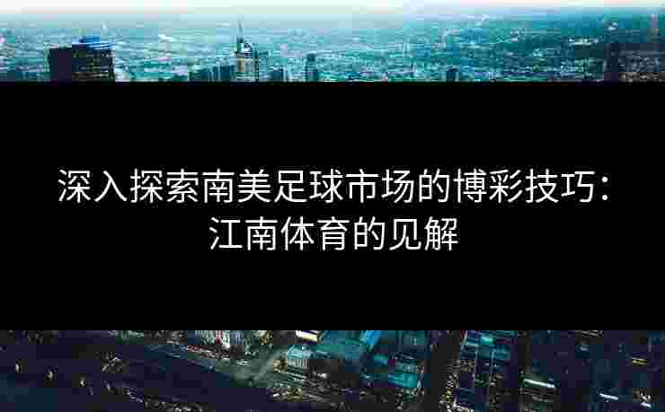 深入探索南美足球市场的博彩技巧:江南体育的见解 深入探索南美足球市场的博彩技巧:江南体育的见解