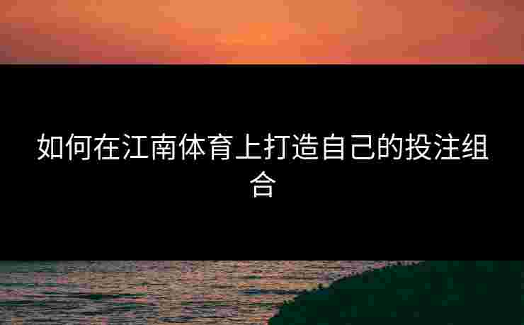 如何在江南体育上打造自己的投注组合