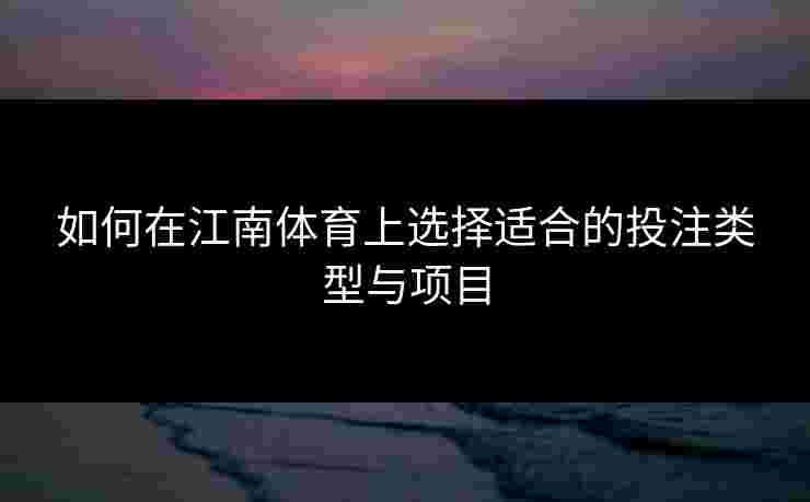 如何在江南体育上选择适合的投注类型与项目