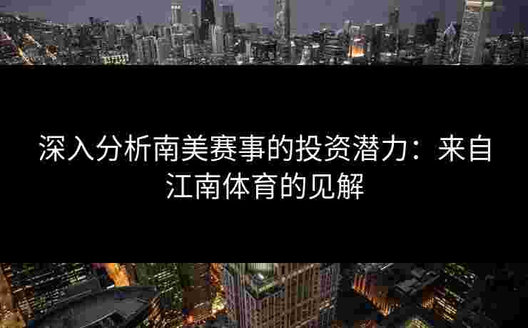 深入分析南美赛事的投资潜力:来自江南体育的见解 深入分析南美赛事的投资潜力:来自江南体育的见解