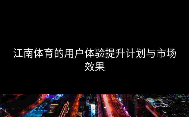 江南体育的用户体验提升计划与市场效果
