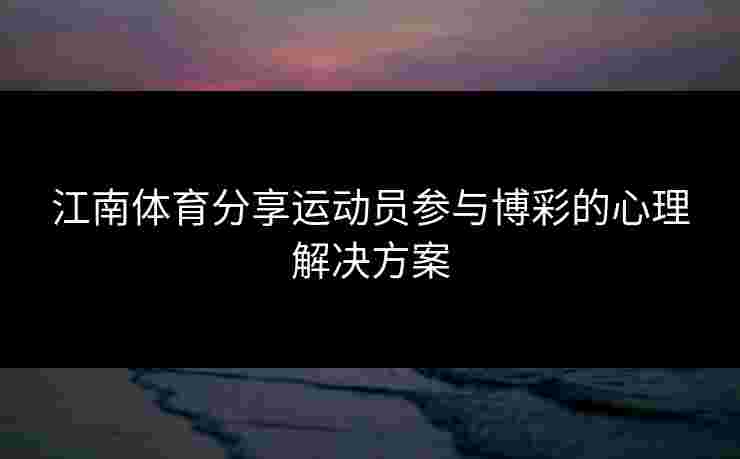 江南体育分享运动员参与博彩的心理解决方案 江南体育分享运动员参与博彩的心理解决方案