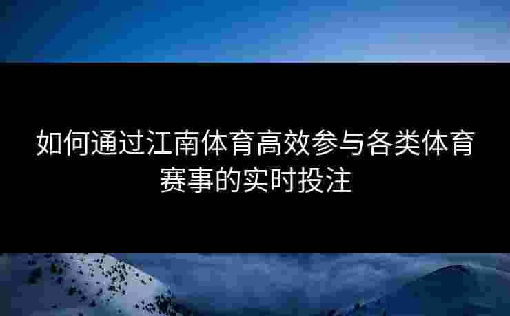如何通过江南体育高效参与各类体育赛事的实时投注