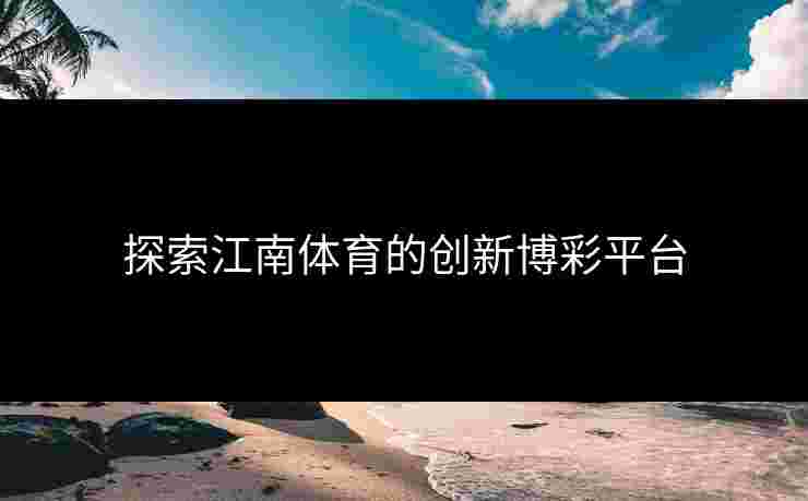 探索江南体育的创新博彩平台 探索江南体育的创新博彩平台
