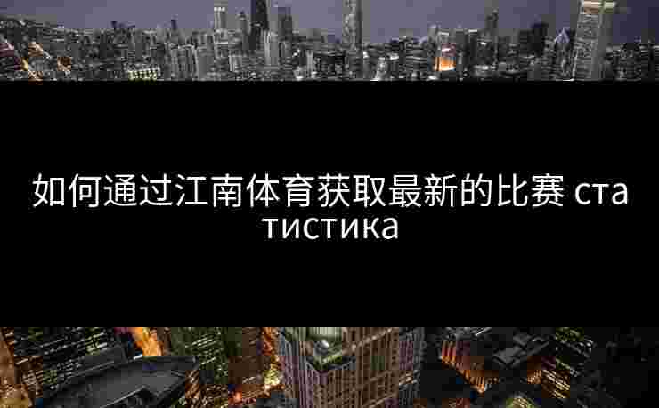 如何通过江南体育获取最新的比赛 статистика