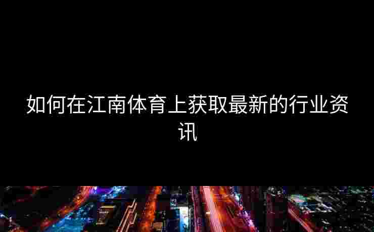 如何在江南体育上获取最新的行业资讯 如何在江南体育上获取最新的行业资讯