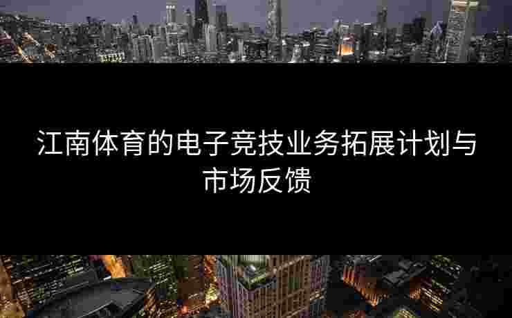 江南体育的电子竞技业务拓展计划与市场反馈 江南体育的电子竞技业务拓展计划与市场反馈