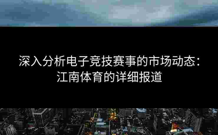 深入分析电子竞技赛事的市场动态:江南体育的详细报道 深入分析电子竞技赛事的市场动态:江南体育的详细报道