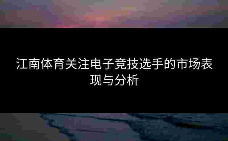 江南体育关注电子竞技选手的市场表现与分析 江南体育关注电子竞技选手的市场表现与分析
