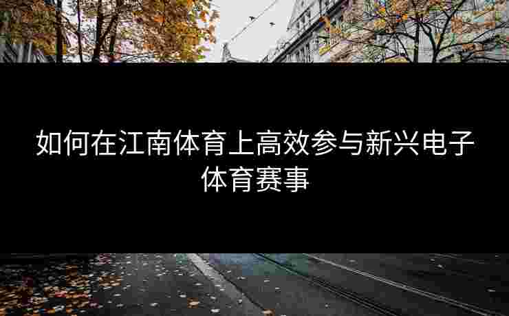 如何在江南体育上高效参与新兴电子体育赛事