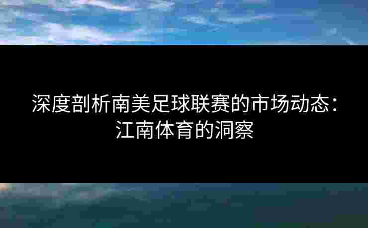深度剖析南美足球联赛的市场动态：江南体育的洞察