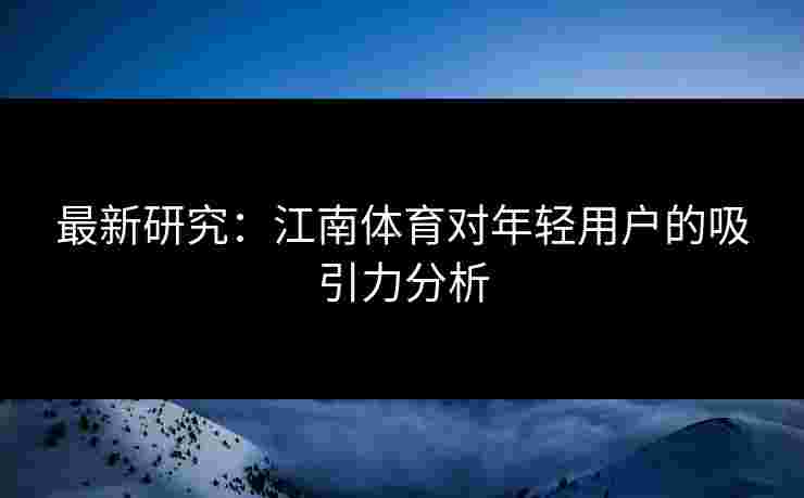 最新研究:江南体育对年轻用户的吸引力分析 最新研究:江南体育对年轻用户的吸引力分析