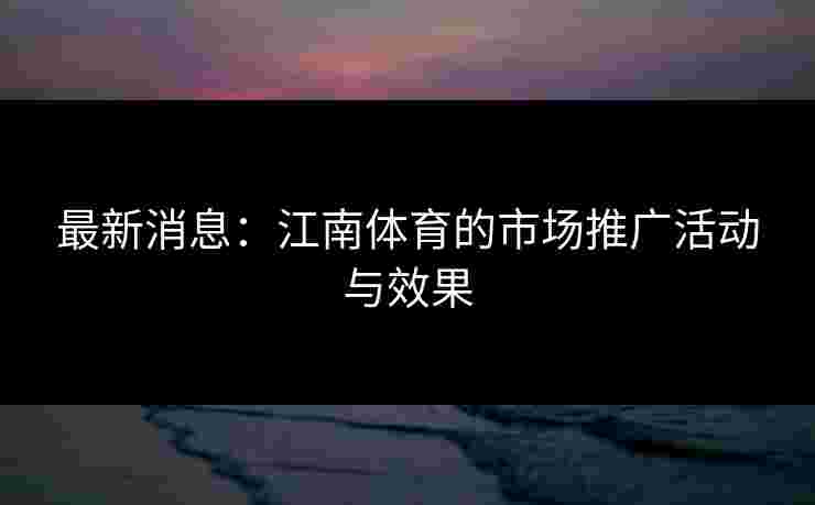 最新消息:江南体育的市场推广活动与效果 最新消息:江南体育的市场推广活动与效果