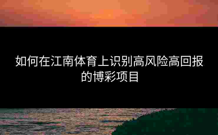 如何在江南体育上识别高风险高回报的博彩项目