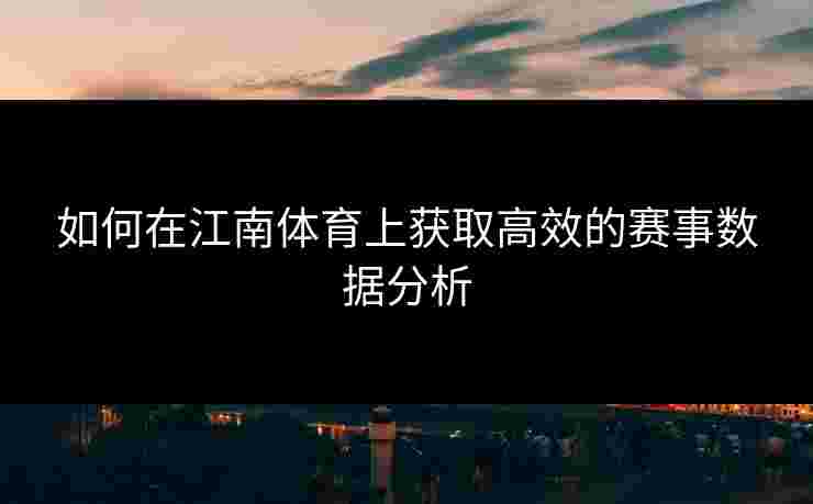 如何在江南体育上获取高效的赛事数据分析