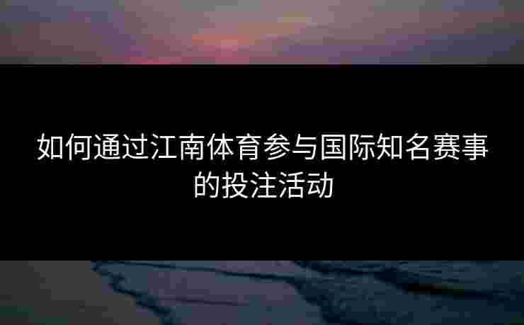 如何通过江南体育参与国际知名赛事的投注活动