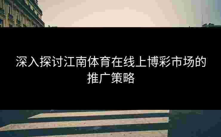 深入探讨江南体育在线上博彩市场的推广策略