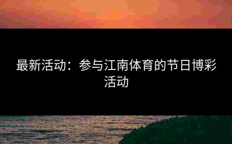 最新活动:参与江南体育的节日博彩活动 最新活动:参与江南体育的节日博彩活动