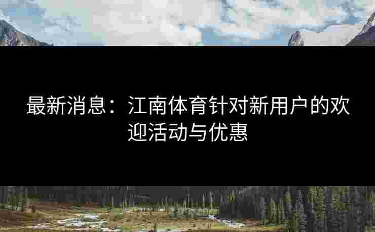 最新消息:江南体育针对新用户的欢迎活动与优惠 最新消息:江南体育针对新用户的欢迎活动与优惠